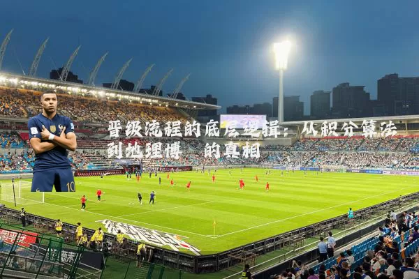 晋级流程的底层逻辑:从积分算法到地理博弈的真相
