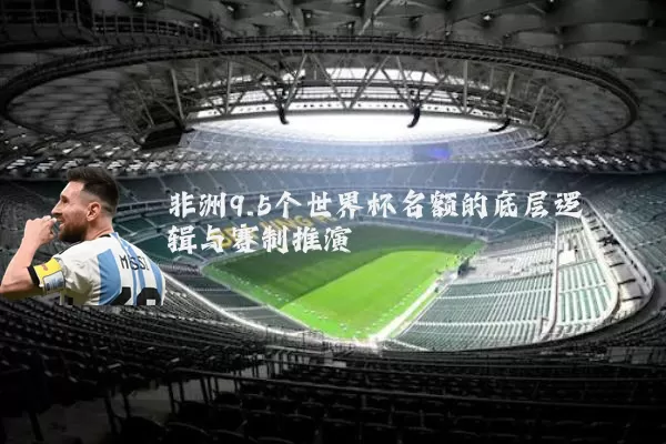 非洲9.5个世界杯名额的底层逻辑与赛制推演