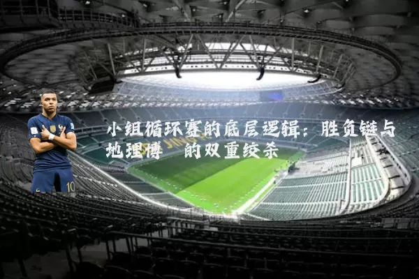 小组循环赛的底层逻辑：胜负链与地理博弈的双重绞杀