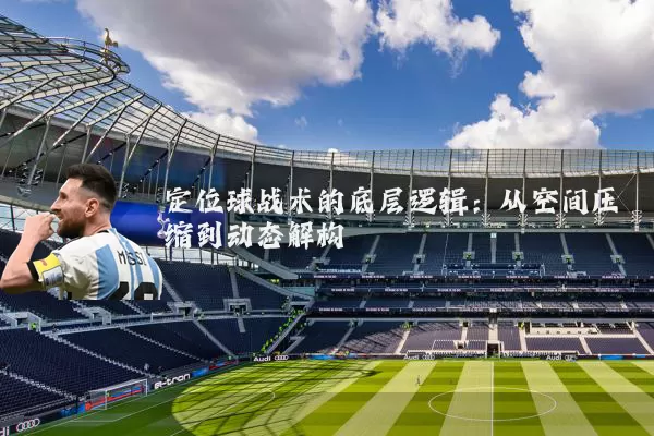 定位球战术的底层逻辑:从空间压缩到动态解构