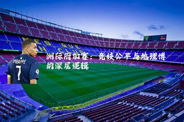洲际附加赛:竞技公平与地理博弈的深层逻辑