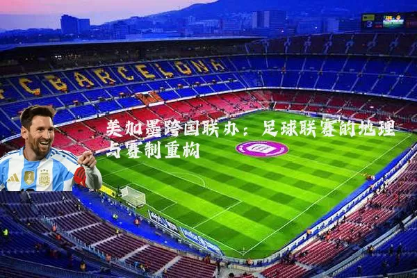 美加墨跨国联办：足球联赛的地理与赛制重构