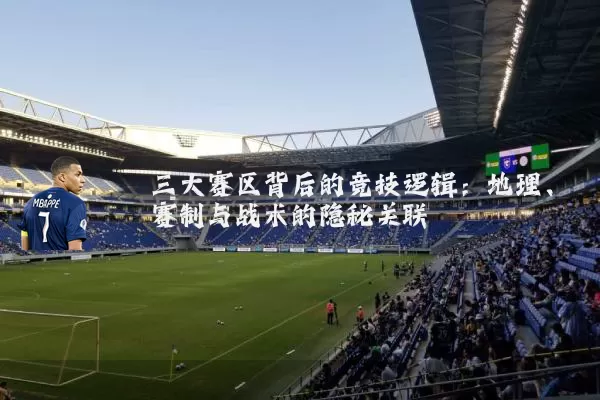 三大赛区背后的竞技逻辑：地理、赛制与战术的隐秘关联