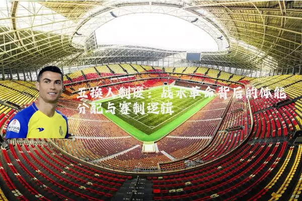 五换人制度：战术革命背后的体能分配与赛制逻辑