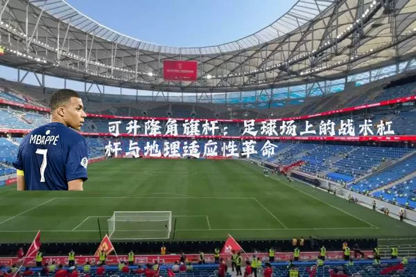 可升降角旗杆:足球场上的战术杠杆与地理适应性革命