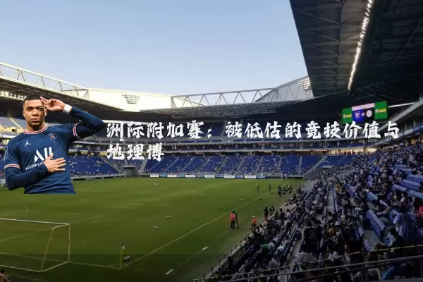 洲际附加赛:被低估的竞技价值与地理博弈