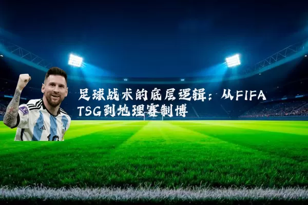 足球战术的底层逻辑:从FIFA TSG到地理赛制博弈